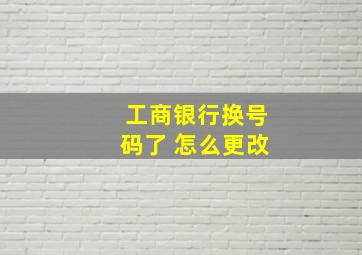 工商银行换号码了 怎么更改